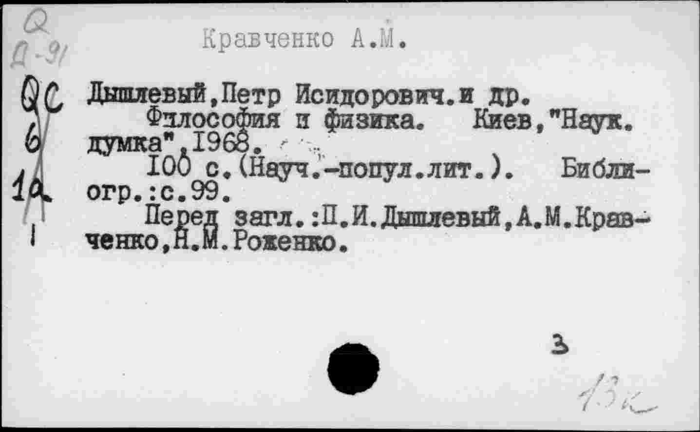 ﻿Кравченко А.М.
Дышлевый.Петр Исидорович.и др.
Философия и физика. Киев,"Наук, думка". 1968. ■-
100 с.(Науч.-попул.лит.).	Библи
огр.:с.99.
Перед загл. :П.И.Дыпиевый,А.М.Крав ченко,Н.М.Роженко.